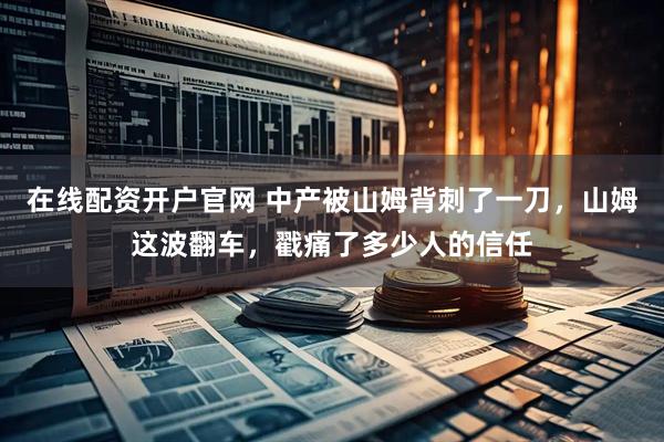 在线配资开户官网 中产被山姆背刺了一刀，山姆这波翻车，戳痛了多少人的信任