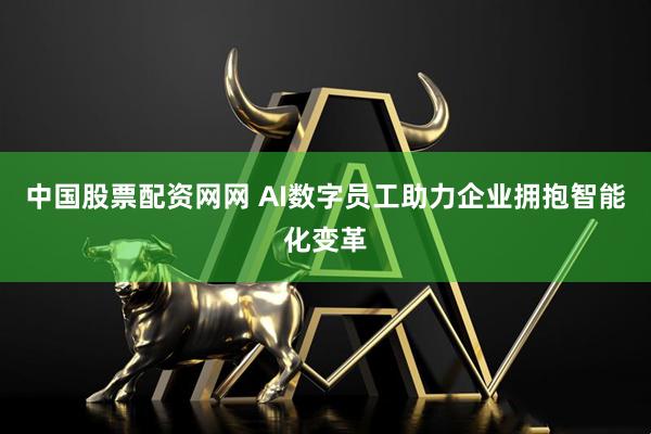 中国股票配资网网 AI数字员工助力企业拥抱智能化变革