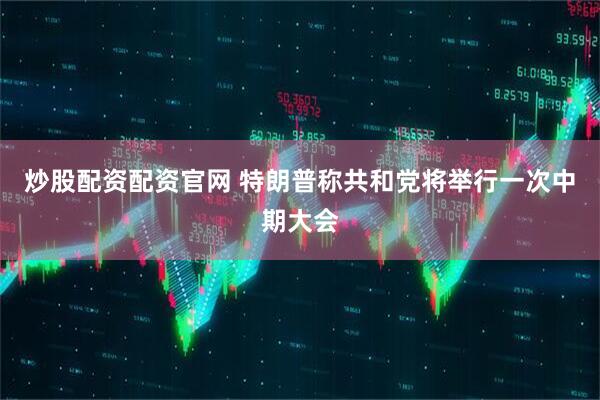 炒股配资配资官网 特朗普称共和党将举行一次中期大会