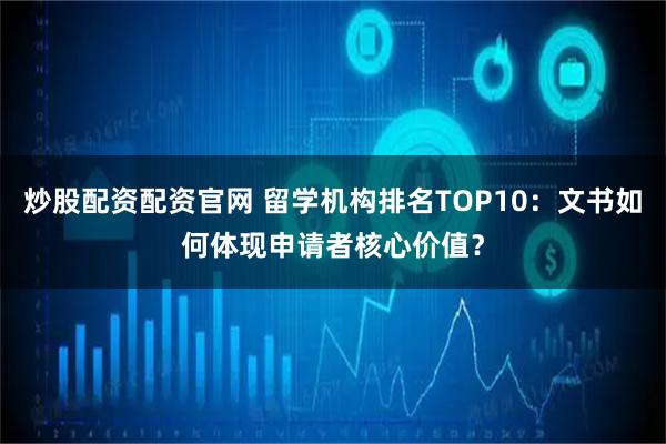炒股配资配资官网 留学机构排名TOP10：文书如何体现申请者核心价值？