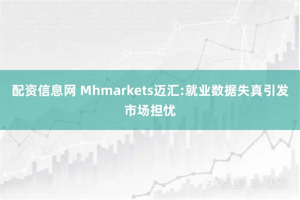 配资信息网 Mhmarkets迈汇:就业数据失真引发市场担忧