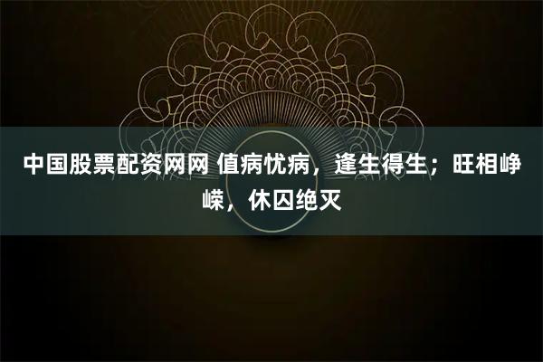 中国股票配资网网 值病忧病，逢生得生；旺相峥嵘，休囚绝灭