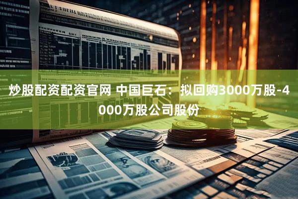 炒股配资配资官网 中国巨石：拟回购3000万股-4000万股公司股份