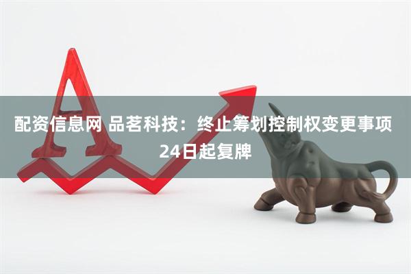 配资信息网 品茗科技：终止筹划控制权变更事项 24日起复牌