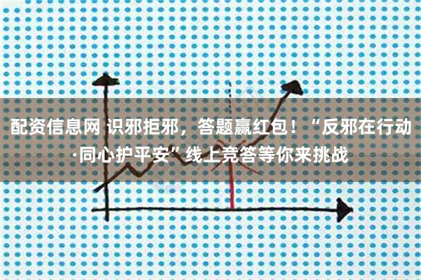 配资信息网 识邪拒邪，答题赢红包！“反邪在行动·同心护平安”线上竞答等你来挑战