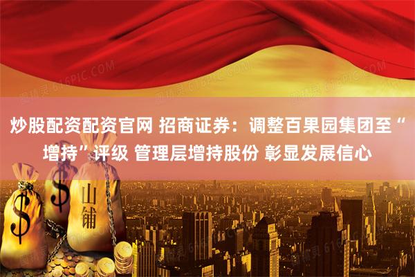 炒股配资配资官网 招商证券：调整百果园集团至“增持”评级 管理层增持股份 彰显发展信心