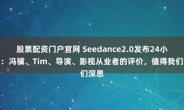 股票配资门户官网 Seedance2.0发布24小时后：冯骥、Tim、导演、影视从业者的评价，值得我们深思