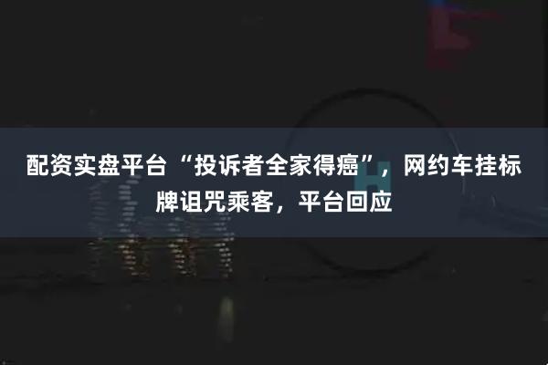 配资实盘平台 “投诉者全家得癌”，网约车挂标牌诅咒乘客，平台回应
