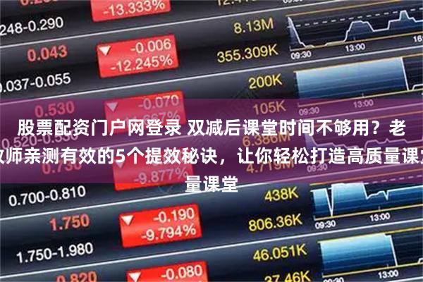 股票配资门户网登录 双减后课堂时间不够用？老教师亲测有效的5个提效秘诀，让你轻松打造高质量课堂
