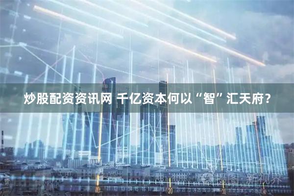 炒股配资资讯网 千亿资本何以“智”汇天府？