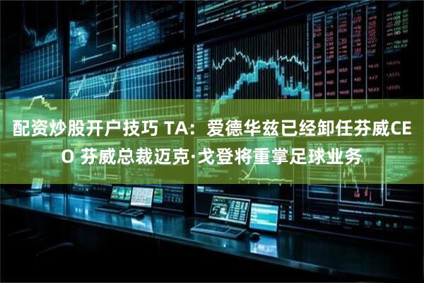 配资炒股开户技巧 TA：爱德华兹已经卸任芬威CEO 芬威总裁迈克·戈登将重掌足球业务